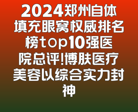 2024郑州自体填充眼窝权威排名榜top10强医院总评！博肤医疗美容以综合实力封神