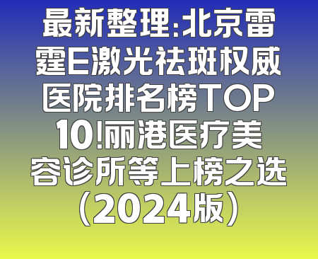 最新整理：北京雷霆E激光祛斑权威医院排名榜TOP10！丽港医疗美容诊所等上榜之选（2024版）