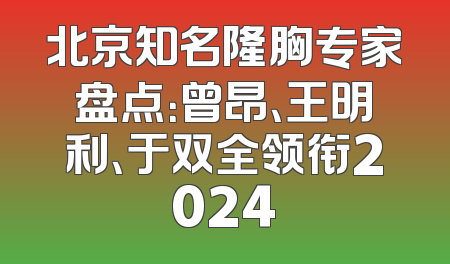 北京知名隆胸专家盘点：曾昂、王明利、于双全领衔2024