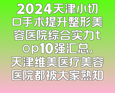2024天津小切口手术提升整形美容医院综合实力top10强汇总，天津维美医疗美容医院都被大家熟知