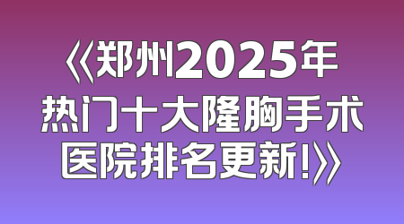 《郑州2025年热门十大隆胸手术医院排名更新!》