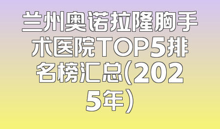 兰州奥诺拉隆胸手术医院TOP5排名榜汇总（2025年）