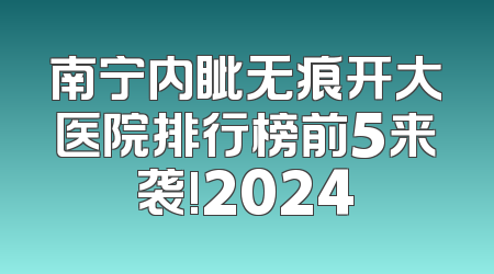南宁内眦无痕开大医院排行榜前5来袭!2024