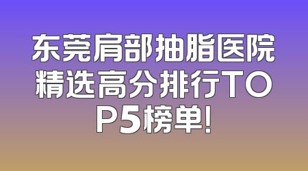东莞肩部抽脂医院精选高分排行TOP5榜单！
