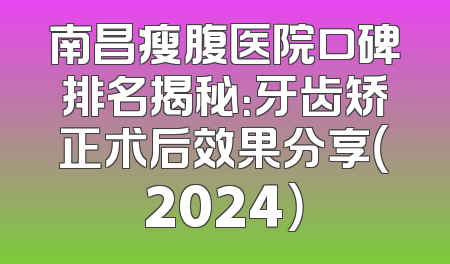 南昌瘦腹医院口碑排名揭秘：牙齿矫正术后效果分享（2024）