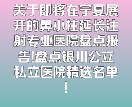 关于即将在宁夏展开的鼻小柱延长注射专业医院盘点报告！盘点银川公立私立医院精选名单！