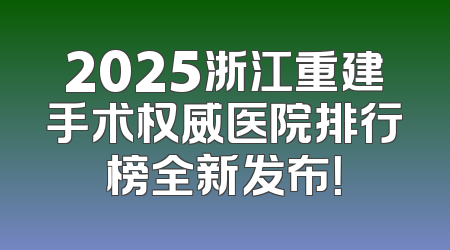 2025浙江重建手术权威医院排行榜全新发布！