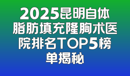2025昆明自体脂肪填充隆胸术医院排名TOP5榜单揭秘