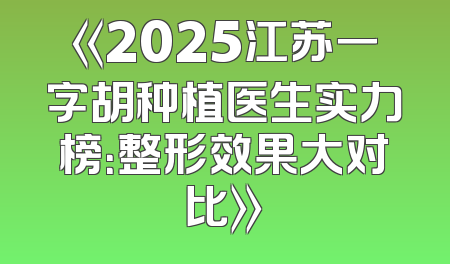 《2025江苏一字胡种植医生实力榜：整形效果大对比》