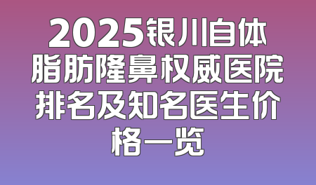 2025银川自体脂肪隆鼻权威医院排名及知名医生价格一览