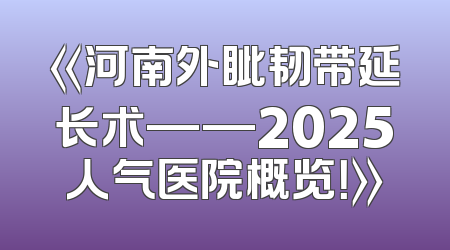 《河南外眦韧带延长术——2025人气医院概览！》