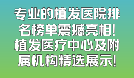 专业的植发医院排名榜单震撼亮相！植发医疗中心及附属机构精选展示！