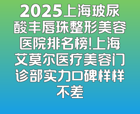 2025上海玻尿酸丰唇珠整形美容医院排名榜！上海艾莫尔医疗美容门诊部实力口碑样样不差