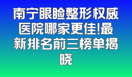 南宁眼睑整形权威医院哪家更佳！最新排名前三榜单揭晓