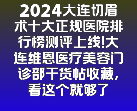 2024大连切眉术十大正规医院排行榜测评上线！大连维恩医疗美容门诊部干货帖收藏，看这个就够了