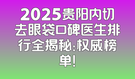 2025贵阳内切去眼袋口碑医生排行全揭秘：权威榜单！