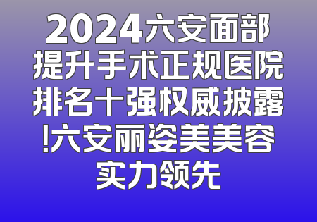 2024六安面部提升手术正规医院排名十强权威披露！六安丽姿美美容实力领先