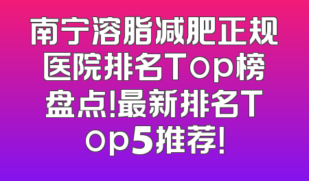 南宁溶脂减肥正规医院排名Top榜盘点！最新排名Top5推荐！