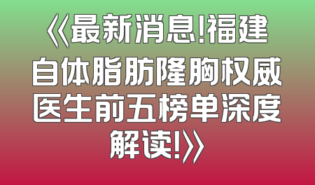 《最新消息！福建自体脂肪隆胸权威医生前五榜单深度解读！》