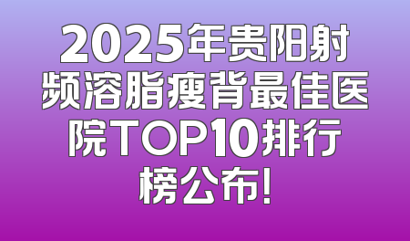 2025年贵阳射频溶脂瘦背最佳医院TOP10排行榜公布！