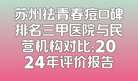 苏州祛青春痘口碑排名三甲医院与民营机构对比：2024年评价报告