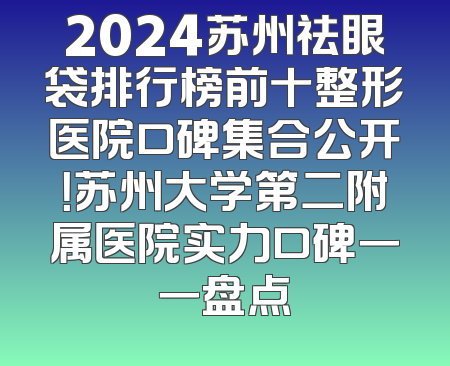 2024苏州祛眼袋排行榜前十整形医院口碑集合公开！苏州大学第二附属医院实力口碑一一盘点