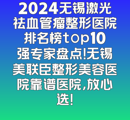 2024无锡激光祛血管瘤整形医院排名榜top10强专家盘点！无锡美联臣整形美容医院靠谱医院，放心选！