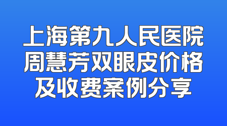 上海第九人民医院周慧芳双眼皮价格及收费案例分享