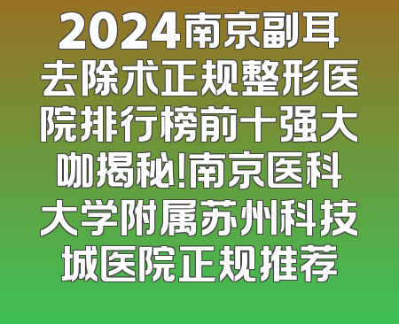 2024南京副耳去除术正规整形医院排行榜前十强大咖揭秘！南京医科大学附属苏州科技城医院正规推荐
