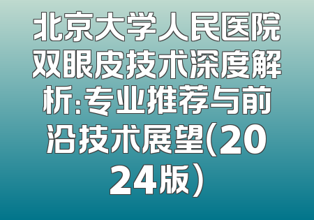 北京大学人民医院双眼皮技术深度解析：专业推荐与前沿技术展望（2024版）