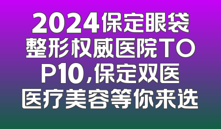 2024保定眼袋整形权威医院TOP10，保定双医医疗美容等你来选