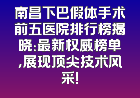 南昌下巴假体手术前五医院排行榜揭晓：最新权威榜单，展现顶尖技术风采！