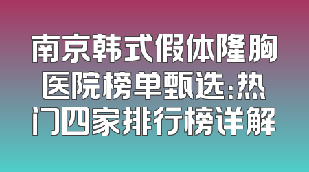 南京韩式假体隆胸医院榜单甄选：热门四家排行榜详解