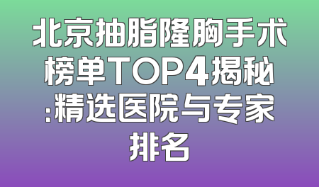 北京抽脂隆胸手术榜单TOP4揭秘：精选医院与专家排名