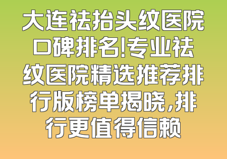大连祛抬头纹医院口碑排名！专业祛纹医院精选推荐排行版榜单揭晓，排行更值得信赖