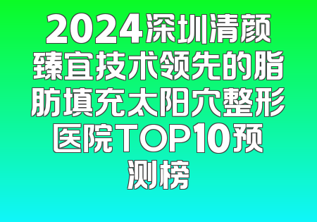 2024深圳清颜臻宜技术领先的脂肪填充太阳穴整形医院TOP10预测榜