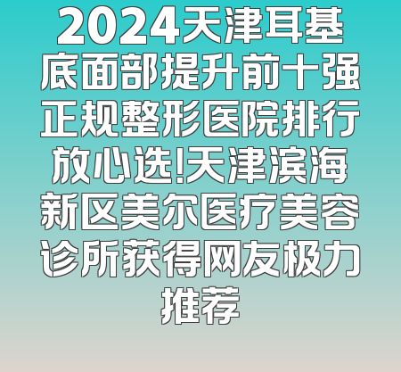 2024天津耳基底面部提升前十强正规整形医院排行放心选！天津滨海新区美尔医疗美容诊所获得网友极力推荐