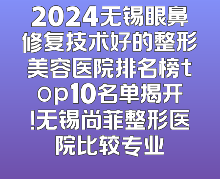 2024无锡眼鼻修复技术好的整形美容医院排名榜top10名单揭开！无锡尚菲整形医院比较专业