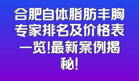 合肥自体脂肪丰胸专家排名及价格表一览！最新案例揭秘！