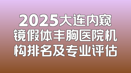 2025大连内窥镜假体丰胸医院机构排名及专业评估