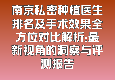 南京私密种植医生排名及手术效果全方位对比解析：最新视角的洞察与评测报告