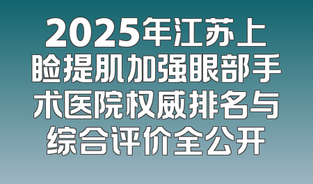 2025年江苏上睑提肌加强眼部手术医院权威排名与综合评价全公开