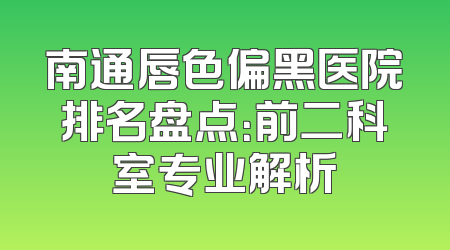 南通唇色偏黑医院排名盘点：前二科室专业解析