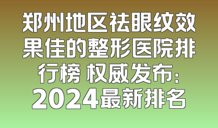 郑州地区祛眼纹效果佳的整形医院排行榜 权威发布：2024最新排名
