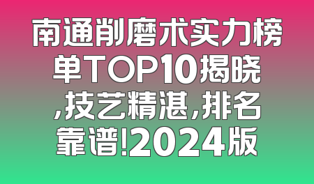 南通削磨术实力榜单TOP10揭晓，技艺精湛，排名靠谱！2024版