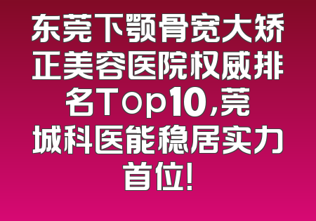 东莞下颚骨宽大矫正美容医院权威排名Top10，莞城科医能稳居实力首位！