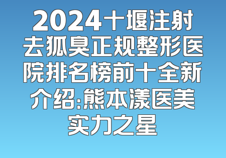 2024十堰注射去狐臭正规整形医院排名榜前十全新介绍：熊本漾医美实力之星
