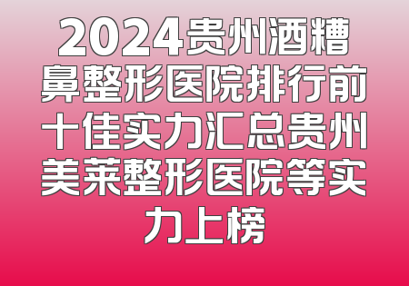 2024贵州酒糟鼻整形医院排行前十佳实力汇总贵州美莱整形医院等实力上榜