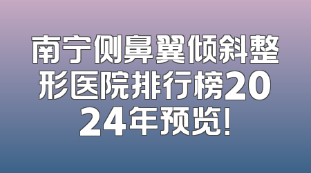 南宁侧鼻翼倾斜整形医院排行榜2024年预览！
