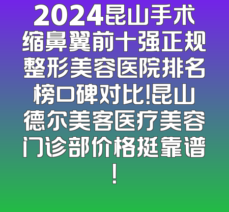2024昆山手术缩鼻翼前十强正规整形美容医院排名榜口碑对比！昆山德尔美客医疗美容门诊部价格挺靠谱！